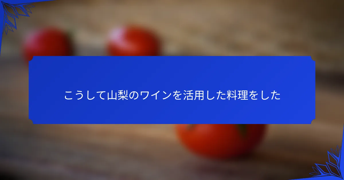 こうして山梨のワインを活用した料理をした