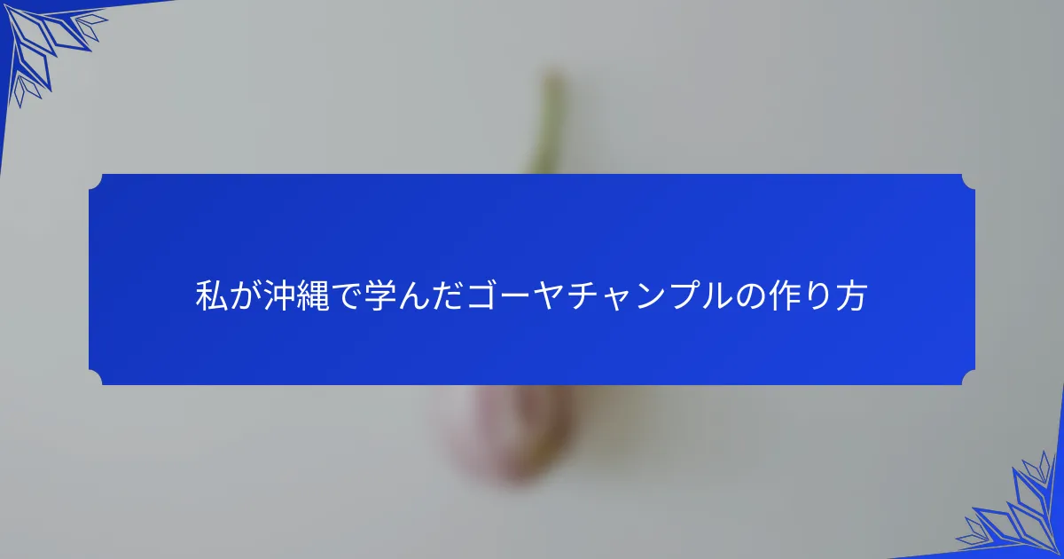 私が沖縄で学んだゴーヤチャンプルの作り方